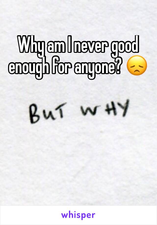 Why am I never good enough for anyone? 😞