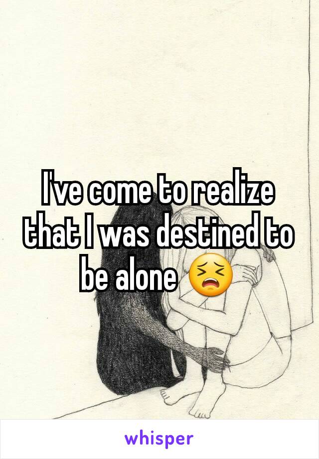 I've come to realize that I was destined to be alone 😣