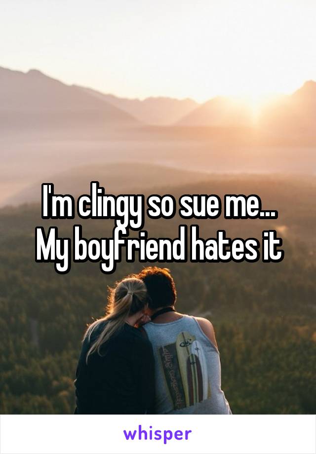 I'm clingy so sue me...
My boyfriend hates it