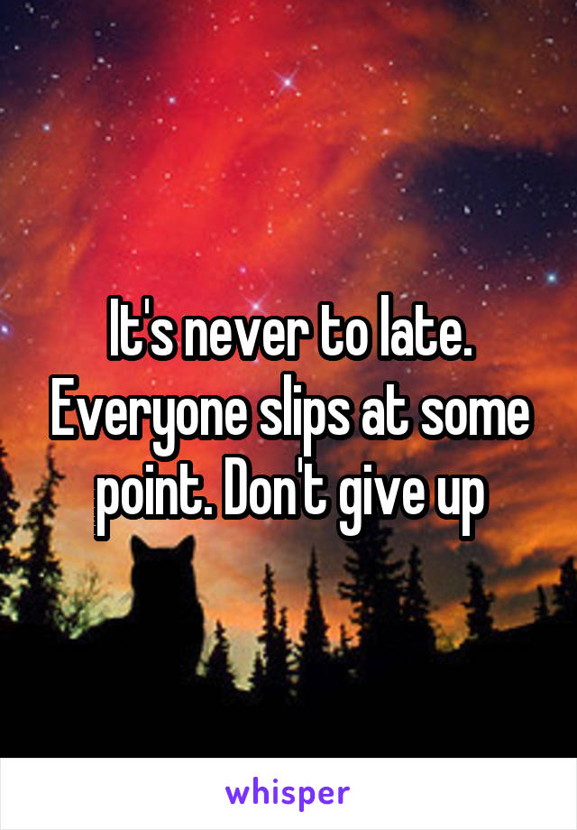 It's never to late. Everyone slips at some point. Don't give up