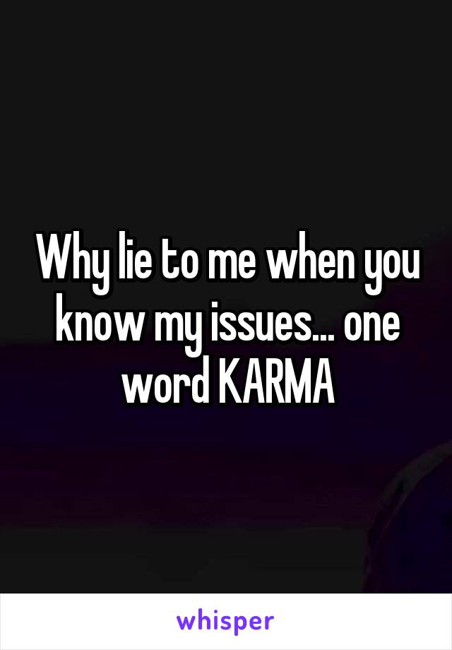 Why lie to me when you know my issues... one word KARMA