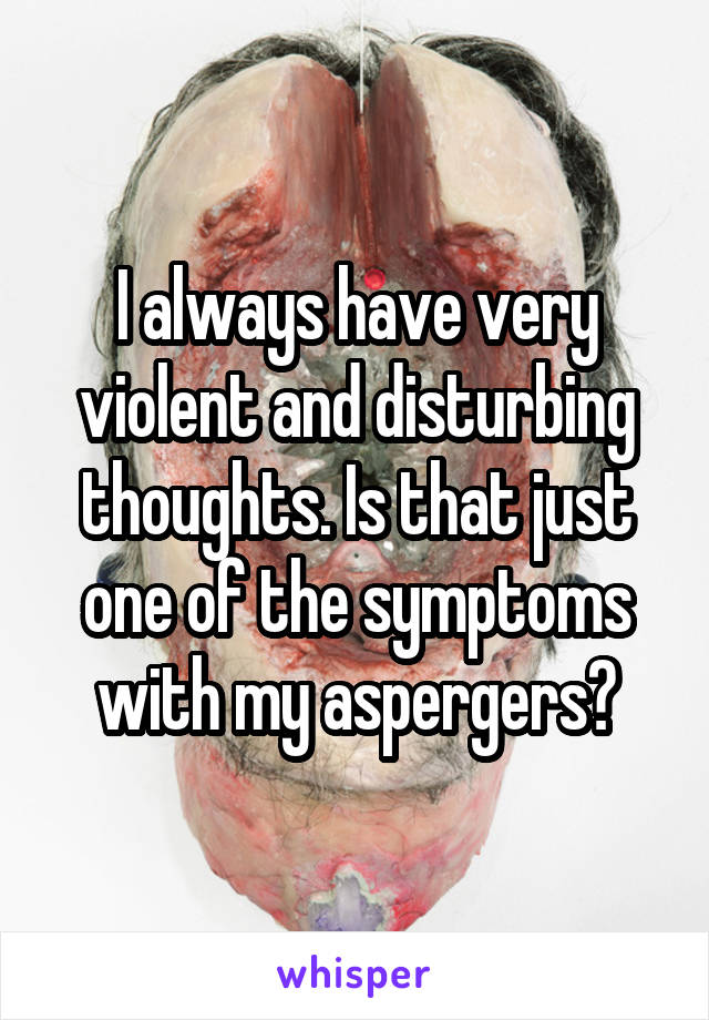 I always have very violent and disturbing thoughts. Is that just one of the symptoms with my aspergers?