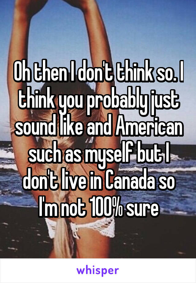 Oh then I don't think so. I think you probably just sound like and American such as myself but I don't live in Canada so I'm not 100% sure