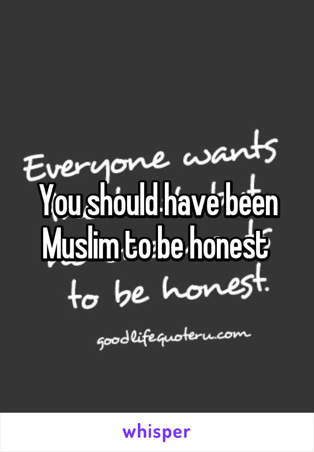 You should have been Muslim to be honest 