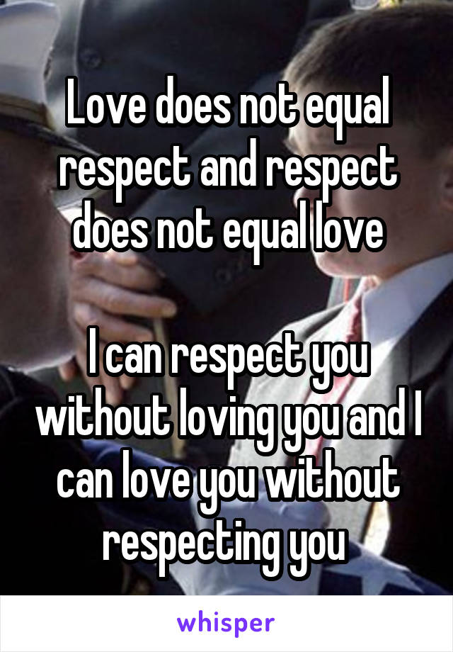 Love does not equal respect and respect does not equal love

I can respect you without loving you and I can love you without respecting you 