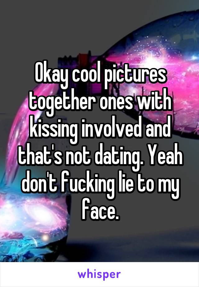 Okay cool pictures together ones with kissing involved and that's not dating. Yeah don't fucking lie to my face.