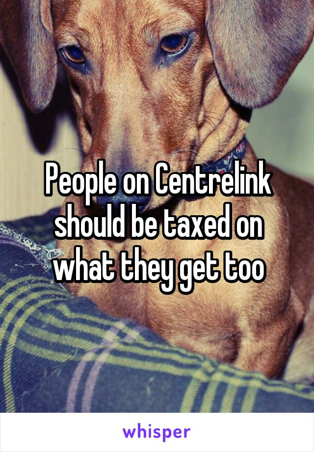 People on Centrelink should be taxed on what they get too