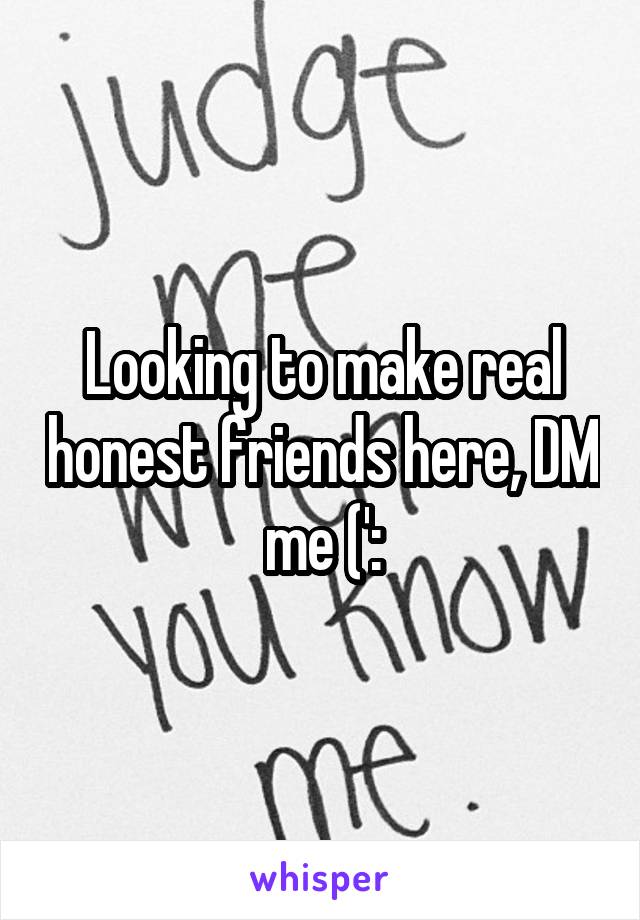 Looking to make real honest friends here, DM me (':