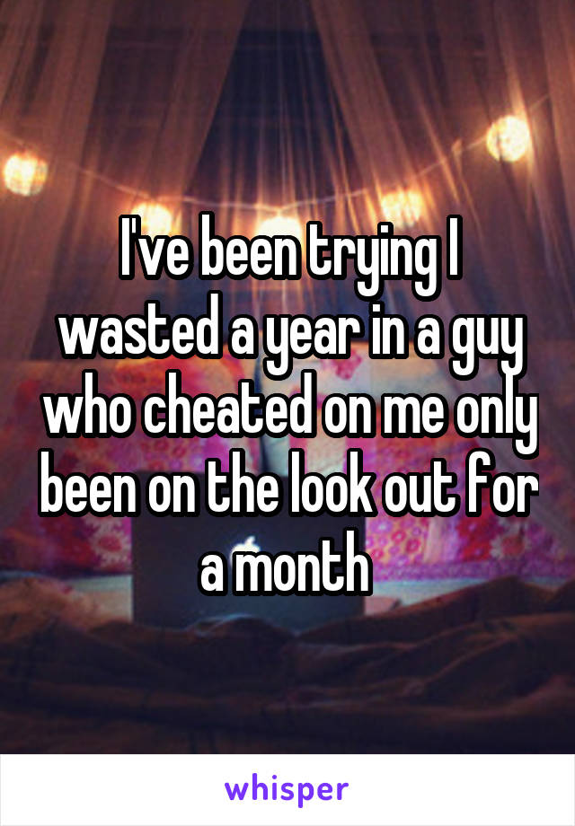 I've been trying I wasted a year in a guy who cheated on me only been on the look out for a month 