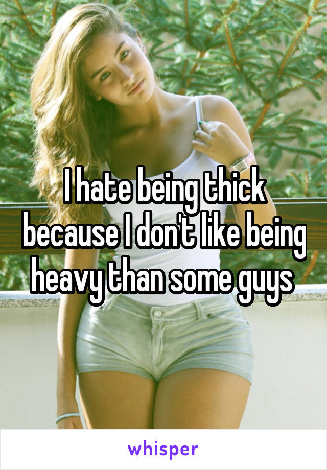 I hate being thick because I don't like being heavy than some guys 