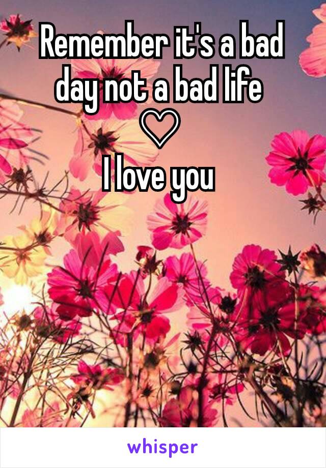 Remember it's a bad day not a bad life 
♡ 
I love you 