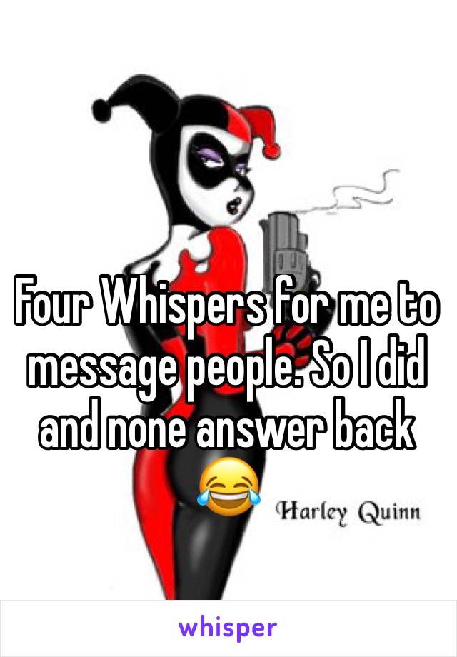Four Whispers for me to message people. So I did and none answer back 😂 