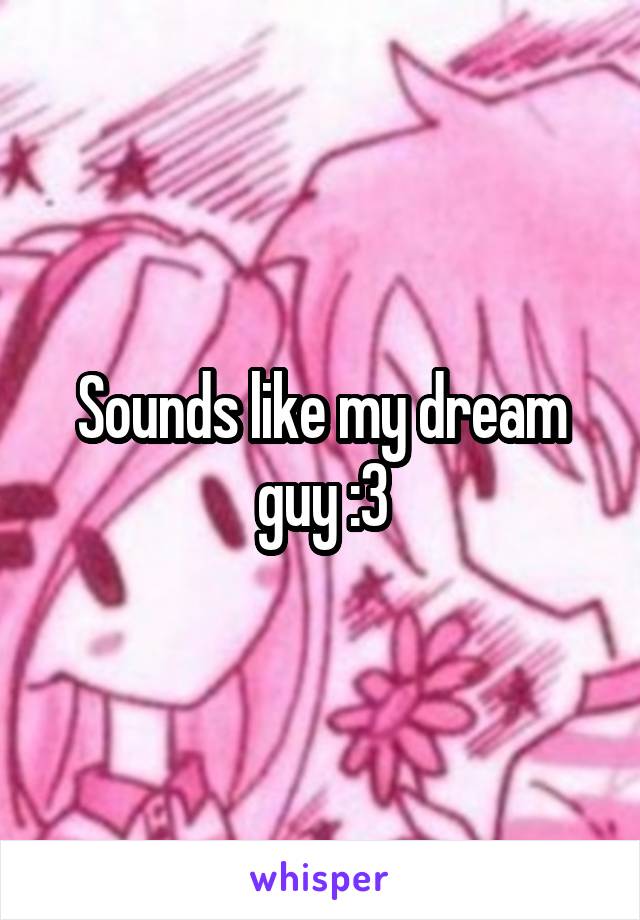 Sounds like my dream guy :3