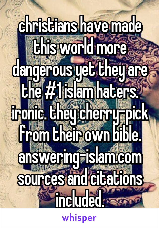christians have made this world more dangerous yet they are the #1 islam haters. ironic. they cherry-pick from their own bible.
answering-islam.com
sources and citations included.
