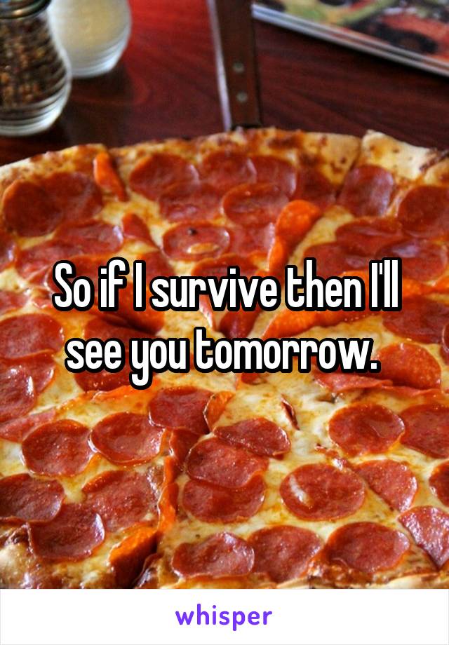 So if I survive then I'll see you tomorrow. 