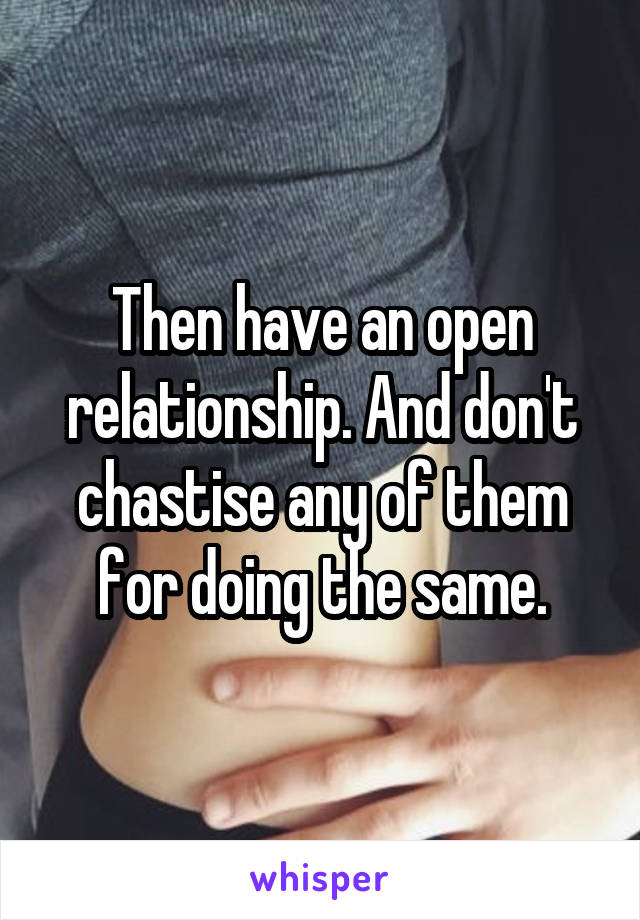 Then have an open relationship. And don't chastise any of them for doing the same.