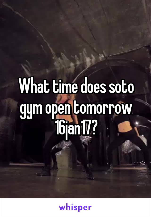 What time does soto gym open tomorrow 16jan17?