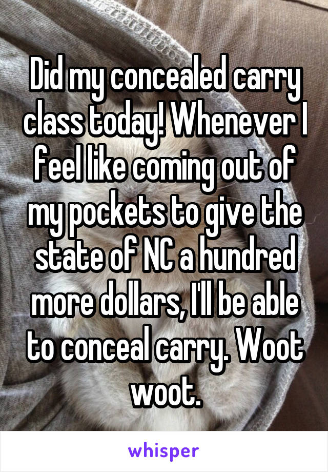 Did my concealed carry class today! Whenever I feel like coming out of my pockets to give the state of NC a hundred more dollars, I'll be able to conceal carry. Woot woot.