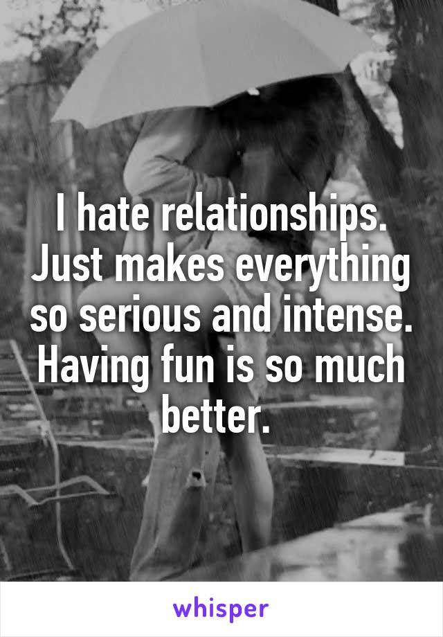 I hate relationships. Just makes everything so serious and intense. Having fun is so much better. 