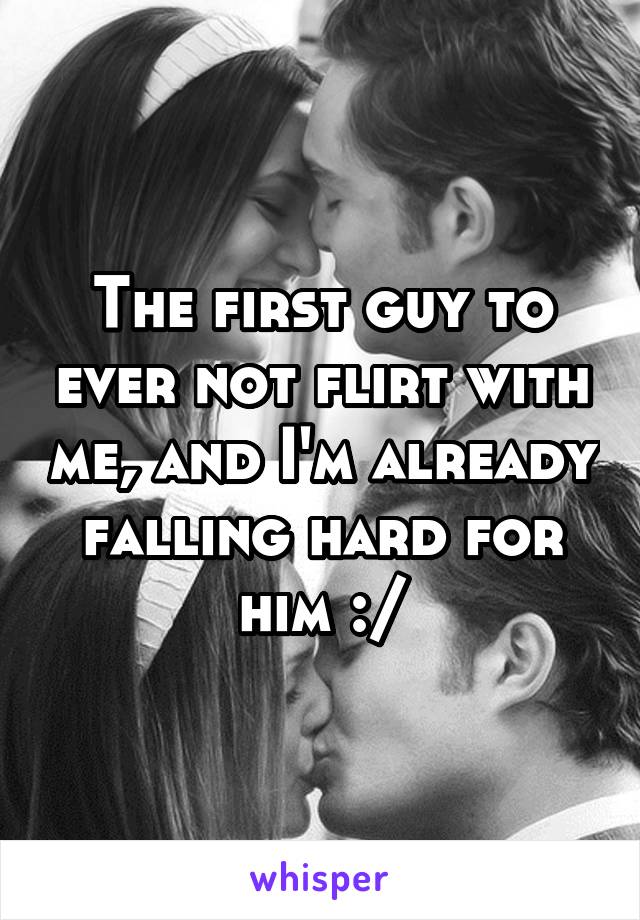 The first guy to ever not flirt with me, and I'm already falling hard for him :/