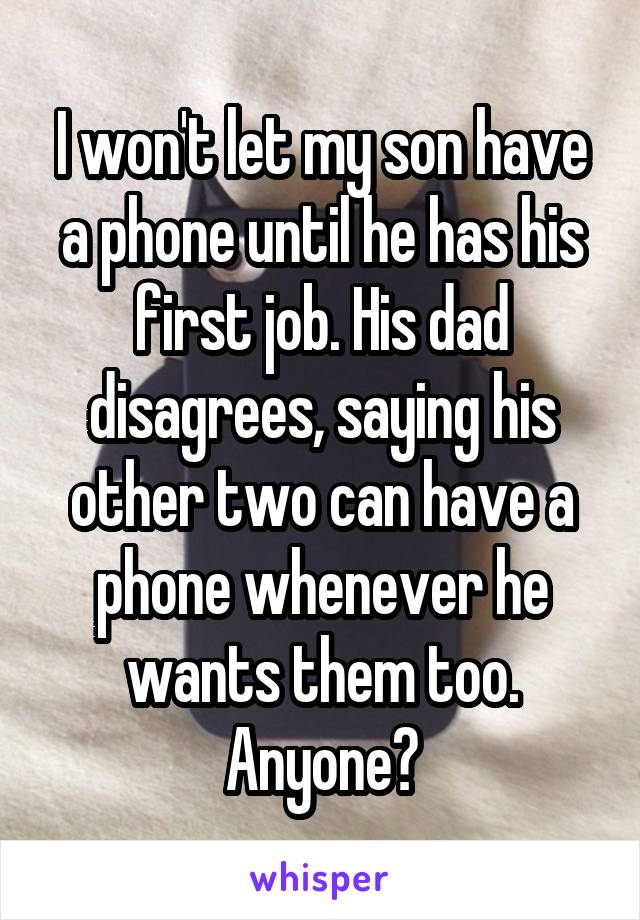 I won't let my son have a phone until he has his first job. His dad disagrees, saying his other two can have a phone whenever he wants them too. Anyone?