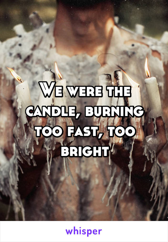 We were the candle, burning too fast, too bright