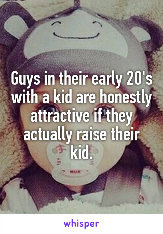 Guys in their early 20's with a kid are honestly attractive if they actually raise their kid.