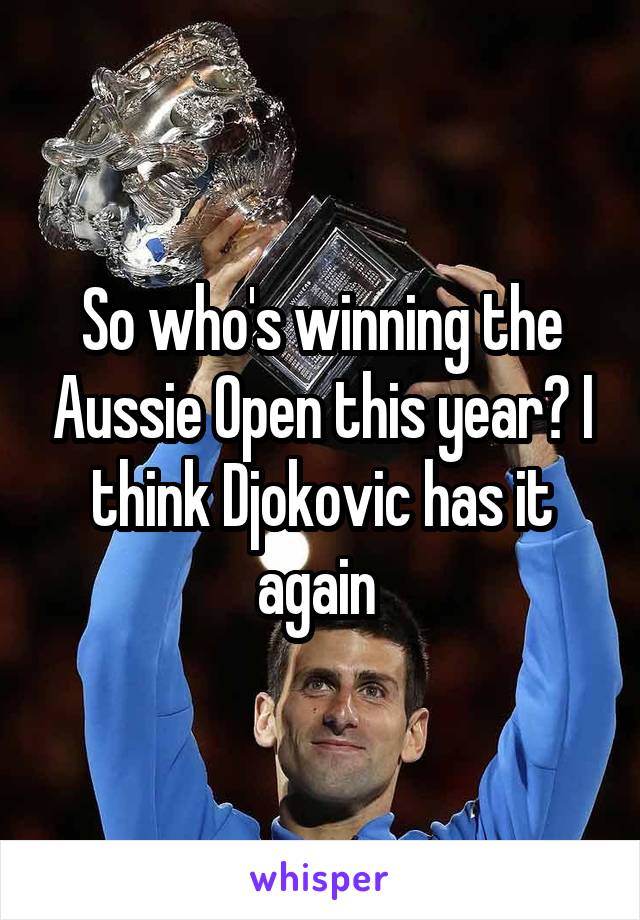 So who's winning the Aussie Open this year? I think Djokovic has it again 