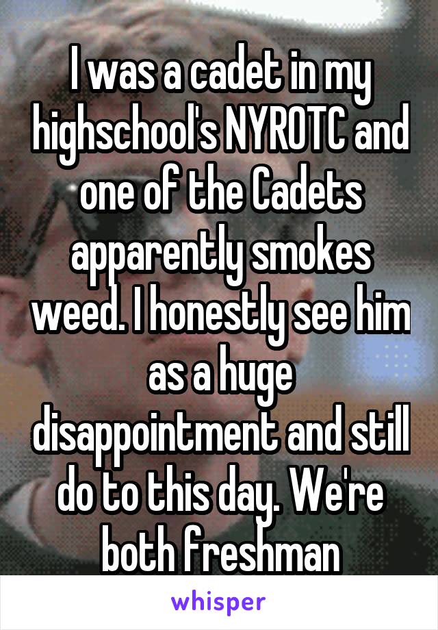 I was a cadet in my highschool's NYROTC and one of the Cadets apparently smokes weed. I honestly see him as a huge disappointment and still do to this day. We're both freshman
