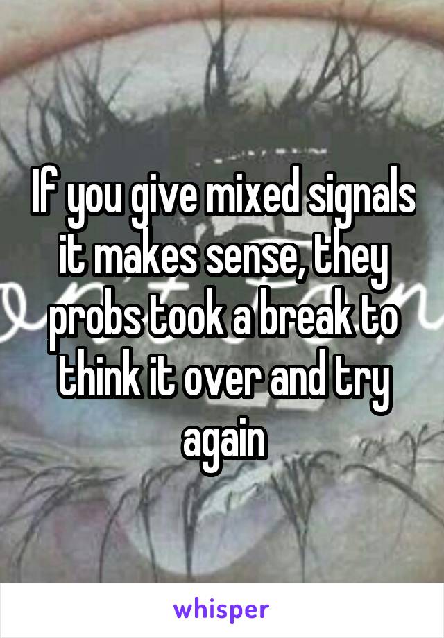 If you give mixed signals it makes sense, they probs took a break to think it over and try again