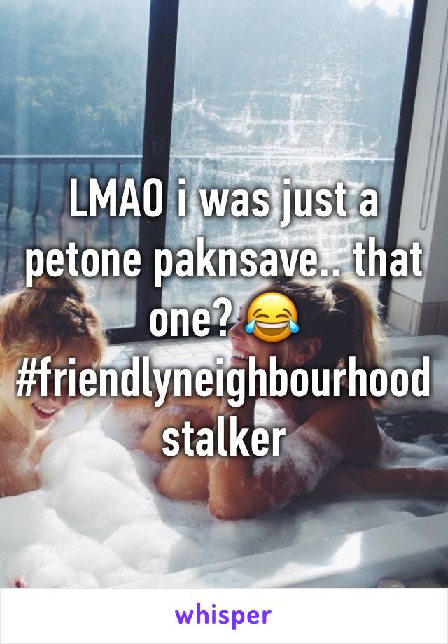 LMAO i was just a petone paknsave.. that one? 😂 #friendlyneighbourhoodstalker