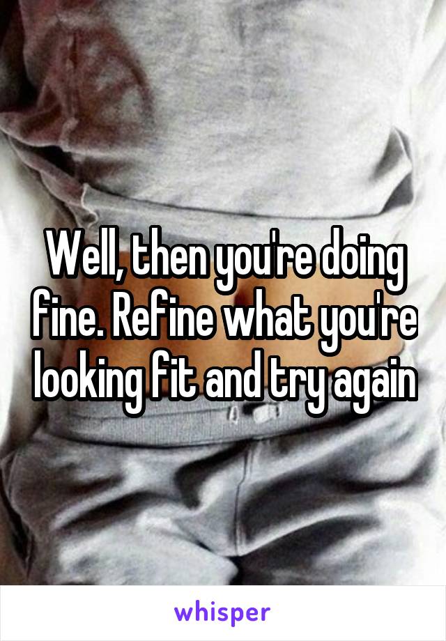 Well, then you're doing fine. Refine what you're looking fit and try again