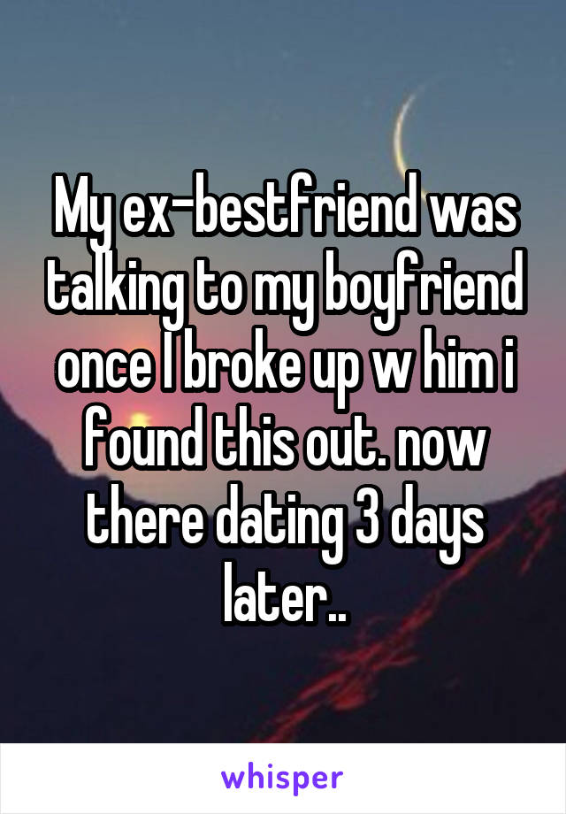 My ex-bestfriend was talking to my boyfriend once I broke up w him i found this out. now there dating 3 days later..
