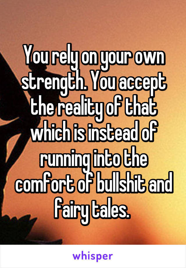 You rely on your own strength. You accept the reality of that which is instead of running into the comfort of bullshit and fairy tales. 