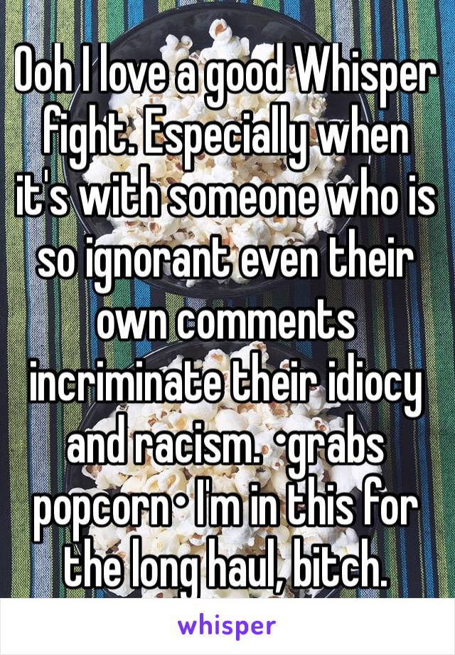 Ooh I love a good Whisper fight. Especially when it's with someone who is so ignorant even their own comments incriminate their idiocy and racism. •grabs popcorn• I'm in this for the long haul, bitch.