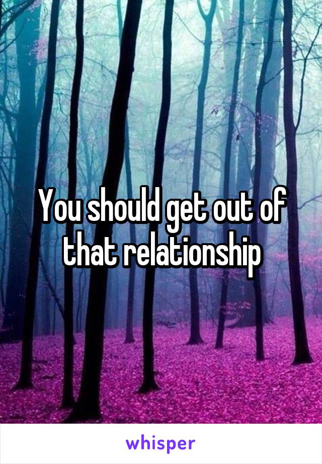 You should get out of that relationship