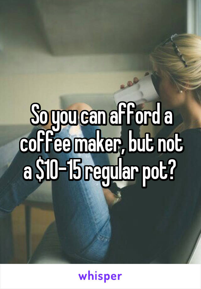 So you can afford a coffee maker, but not a $10-15 regular pot? 