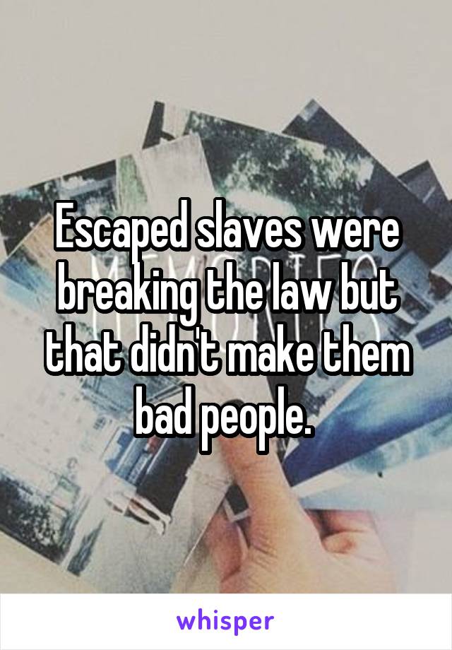 Escaped slaves were breaking the law but that didn't make them bad people. 