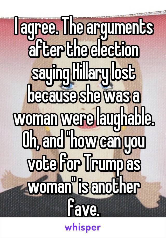 I agree. The arguments after the election saying Hillary lost because she was a woman were laughable. Oh, and "how can you vote for Trump as woman" is another fave.