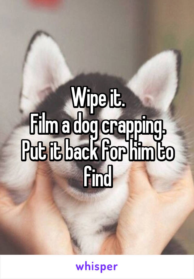 Wipe it.
Film a dog crapping.
Put it back for him to find