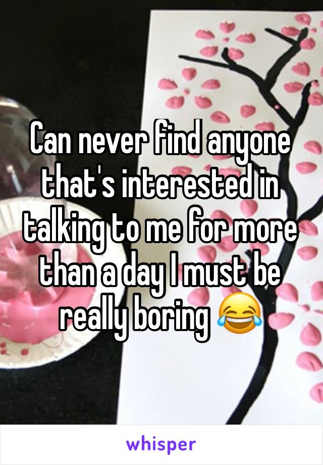 Can never find anyone that's interested in talking to me for more than a day I must be really boring 😂