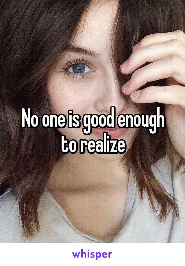 No one is good enough to realize