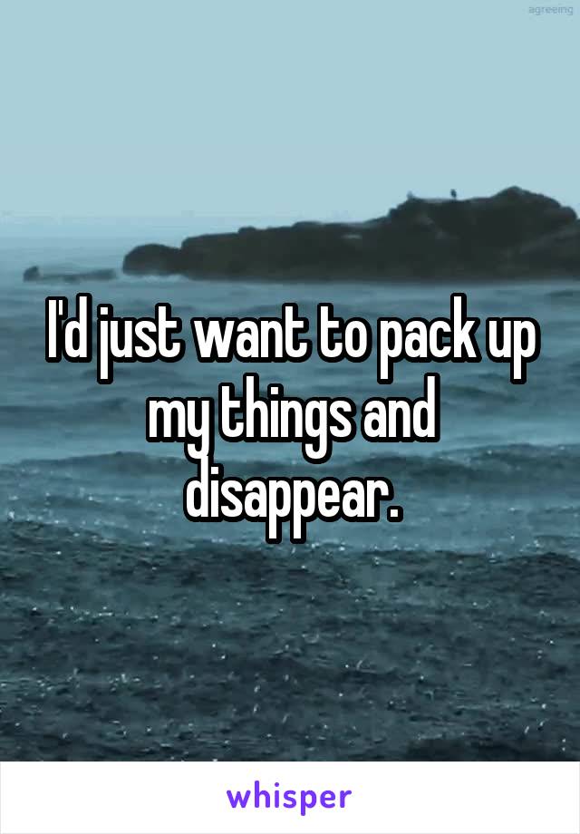 I'd just want to pack up my things and disappear.
