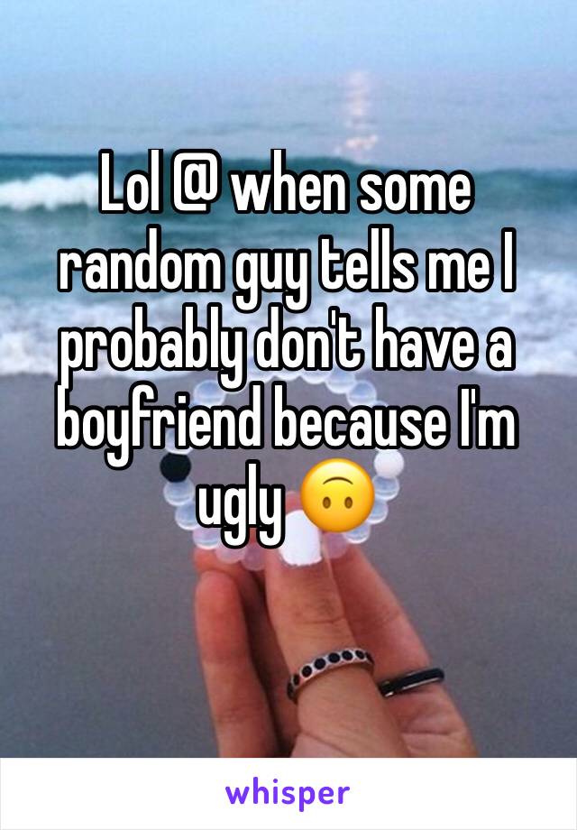 Lol @ when some random guy tells me I probably don't have a boyfriend because I'm ugly 🙃