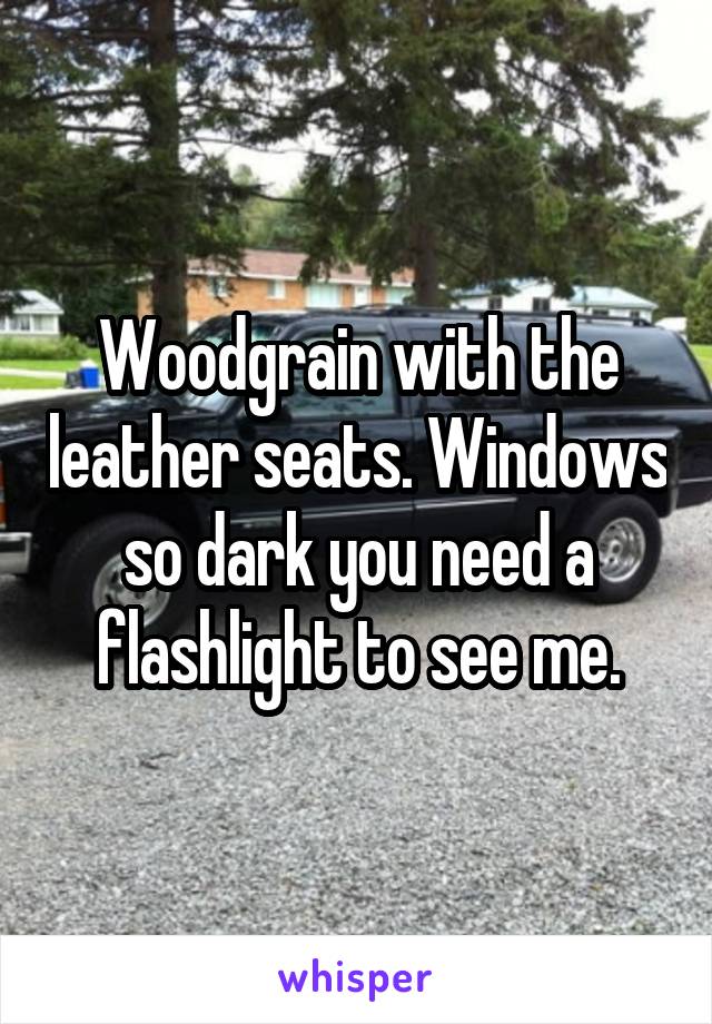 Woodgrain with the leather seats. Windows so dark you need a flashlight to see me.