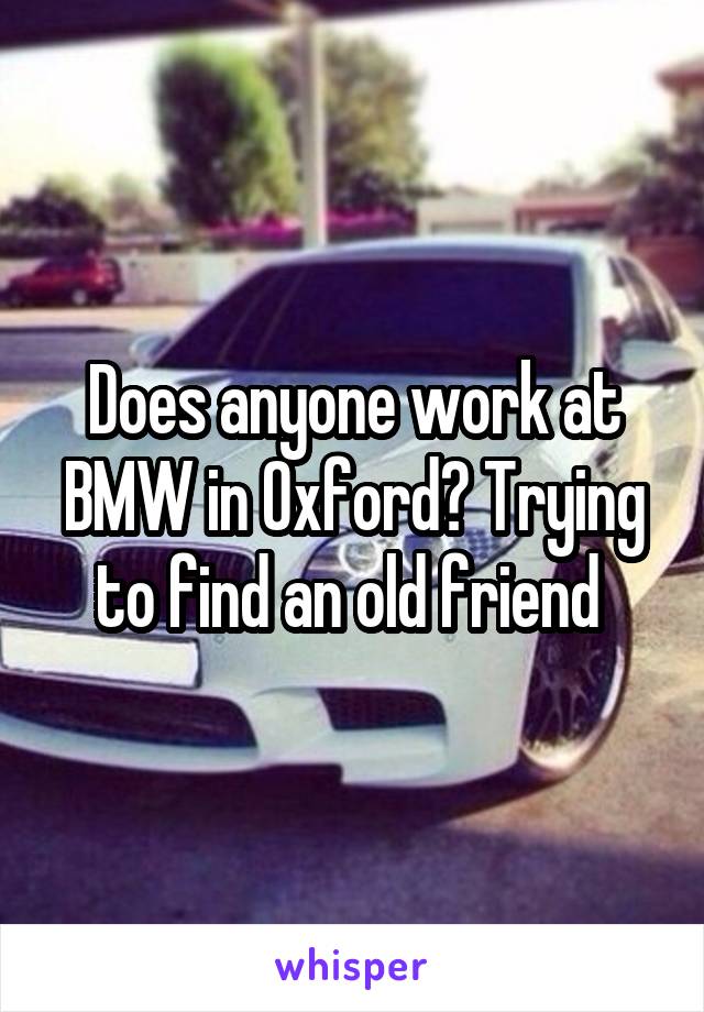 Does anyone work at BMW in Oxford? Trying to find an old friend 