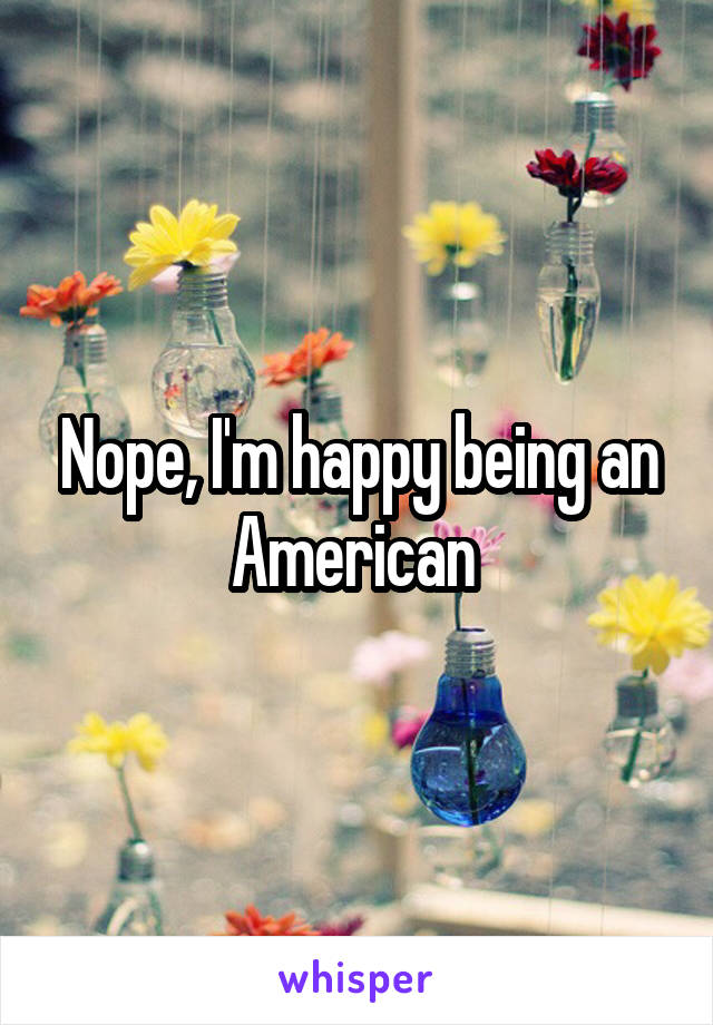Nope, I'm happy being an American 