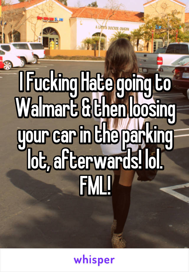 I Fucking Hate going to Walmart & then loosing your car in the parking lot, afterwards! lol. FML!