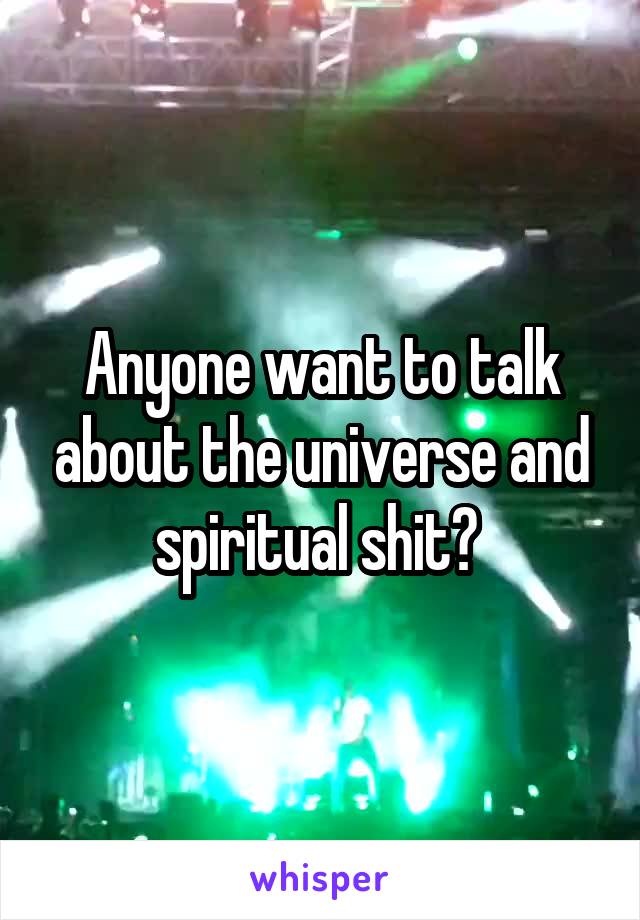 Anyone want to talk about the universe and spiritual shit? 