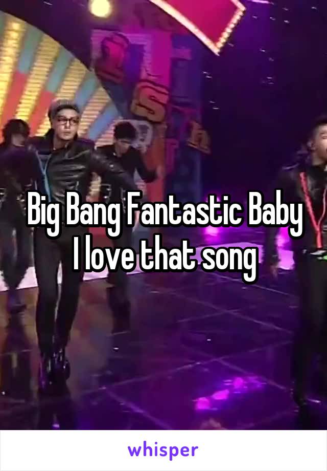 Big Bang Fantastic Baby I love that song